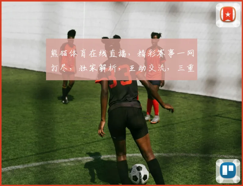 熊猫体育在线直播,精彩赛事一网打尽,独家解析,互动交流,三重福利,不容错过