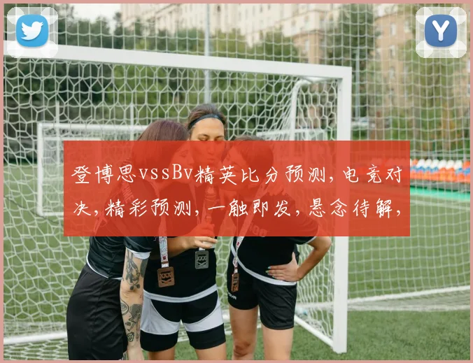 登博思vssBv精英比分预测,电竞对决,精彩预测,一触即发,悬念待解,比分预测揭晓