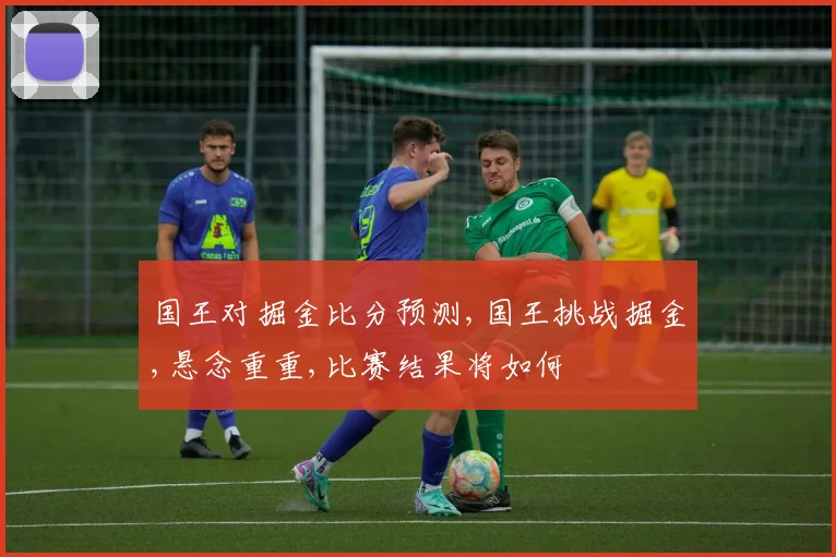 国王对掘金比分预测,国王挑战掘金,悬念重重,比赛结果将如何