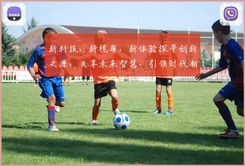 新科技，新视角，新体验探寻创新之源，共享未来智慧，引领时代潮流